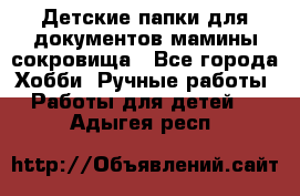 Детские папки для документов,мамины сокровища - Все города Хобби. Ручные работы » Работы для детей   . Адыгея респ.